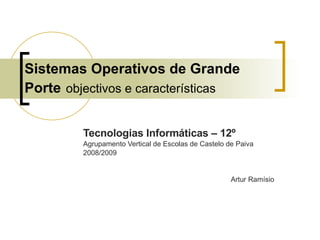 Sistemas Operativos de Grande Porte   objectivos e características Tecnologias Informáticas – 12º Agrupamento Vertical de Escolas de Castelo de Paiva 2008/2009 Artur Ramísio 