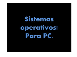 Sistemas
operativos!
Para PC.
 