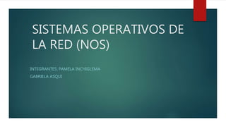 SISTEMAS OPERATIVOS DE
LA RED (NOS)
INTEGRANTES: PAMELA INCHIGLEMA
GABRIELA ASQUI
 