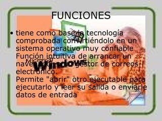 FUNCIONES tiene como base la tecnología comprobada convirtiéndolo en un sistema operativo muy confiable Función intuitiva de arrancar un navegador o un gestor de correos electrónico. Permite "abrir" otro ejecutable para ejecutarlo y leer su salida o enviarle datos de entrada 