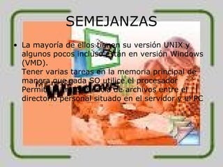 SEMEJANZAS La mayoría de ellos tienen su versión UNIX y algunos pocos incluso están en versión Windows (VMD). Tener varias tareas en la memoria principal de manera que cada SO utilice el procesador Permite la transferencia de archivos entre el directorio personal situado en el servidor y el PC  