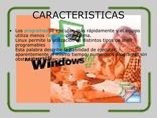 CARACTERISTICAS Los  programas  se ejecutan más rápidamente y el equipo utiliza menos  recursos  de sistema. Linux permite la utilización de distintos tipos de shell programables Esta palabra describe la habilidad de ejecutar, aparentemente al mismo tiempo, numerosos programas sin obstaculizar la ejecución 