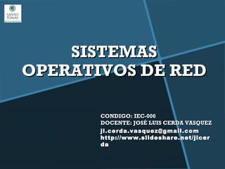 SISTEMAS
OPERATIVOS DE RED

       CONDIGO: IEC-006
       DOCENTE: JOSÉ LUIS CERDA VASQUEZ
       jl.cerda.vasquez@gmail.com
       http://www.slideshare.net/jlcer
       da
 