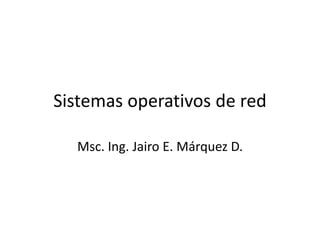 Sistemas operativos de red
Msc. Ing. Jairo E. Márquez D.
 