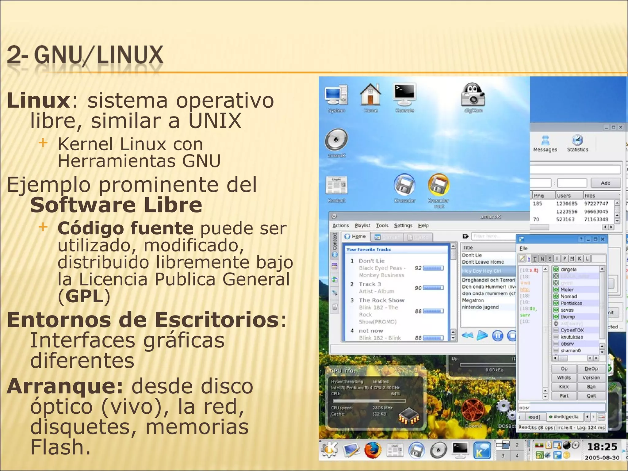 Linux : sistema operativo libre, similar a UNIX Kernel Linux con Herramientas GNU Ejemplo prominente del  Software Libre Código fuente  puede ser utilizado, modificado, distribuido libremente bajo la Licencia Publica General ( GPL ) Entornos de Escritorios : Interfaces gráficas diferentes Arranque:  desde disco óptico (vivo), la red, disquetes, memorias Flash. 