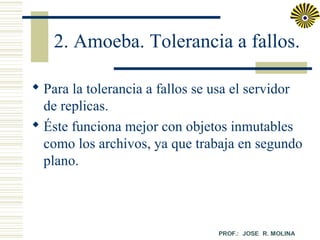 2. Amoeba. Tolerancia a fallos.
 Para la tolerancia a fallos se usa el servidor
de replicas.
 Éste funciona mejor con objetos inmutables
como los archivos, ya que trabaja en segundo
plano.

 