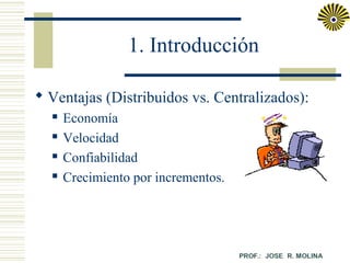 1. Introducción
 Ventajas (Distribuidos vs. Centralizados):





Economía
Velocidad
Confiabilidad
Crecimiento por incrementos.

 