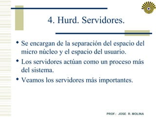 4. Hurd. Servidores.
 Se encargan de la separación del espacio del
micro núcleo y el espacio del usuario.
 Los servidores actúan como un proceso más
del sistema.
 Veamos los servidores más importantes.

 