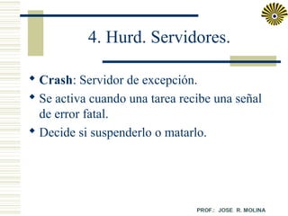 4. Hurd. Servidores.
 Crash: Servidor de excepción.
 Se activa cuando una tarea recibe una señal
de error fatal.
 Decide si suspenderlo o matarlo.

 