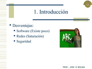 1. Introducción
 Desventajas:




Software (Existe poco)
Redes (Saturación)
Seguridad

 