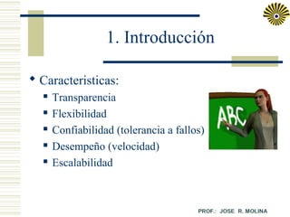 1. Introducción
 Caracteristicas:






Transparencia
Flexibilidad
Confiabilidad (tolerancia a fallos)
Desempeño (velocidad)
Escalabilidad

 