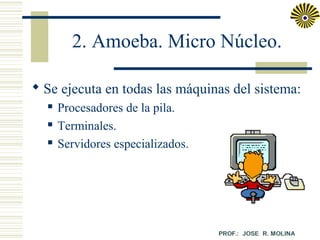 2. Amoeba. Micro Núcleo.
 Se ejecuta en todas las máquinas del sistema:




Procesadores de la pila.
Terminales.
Servidores especializados.

 