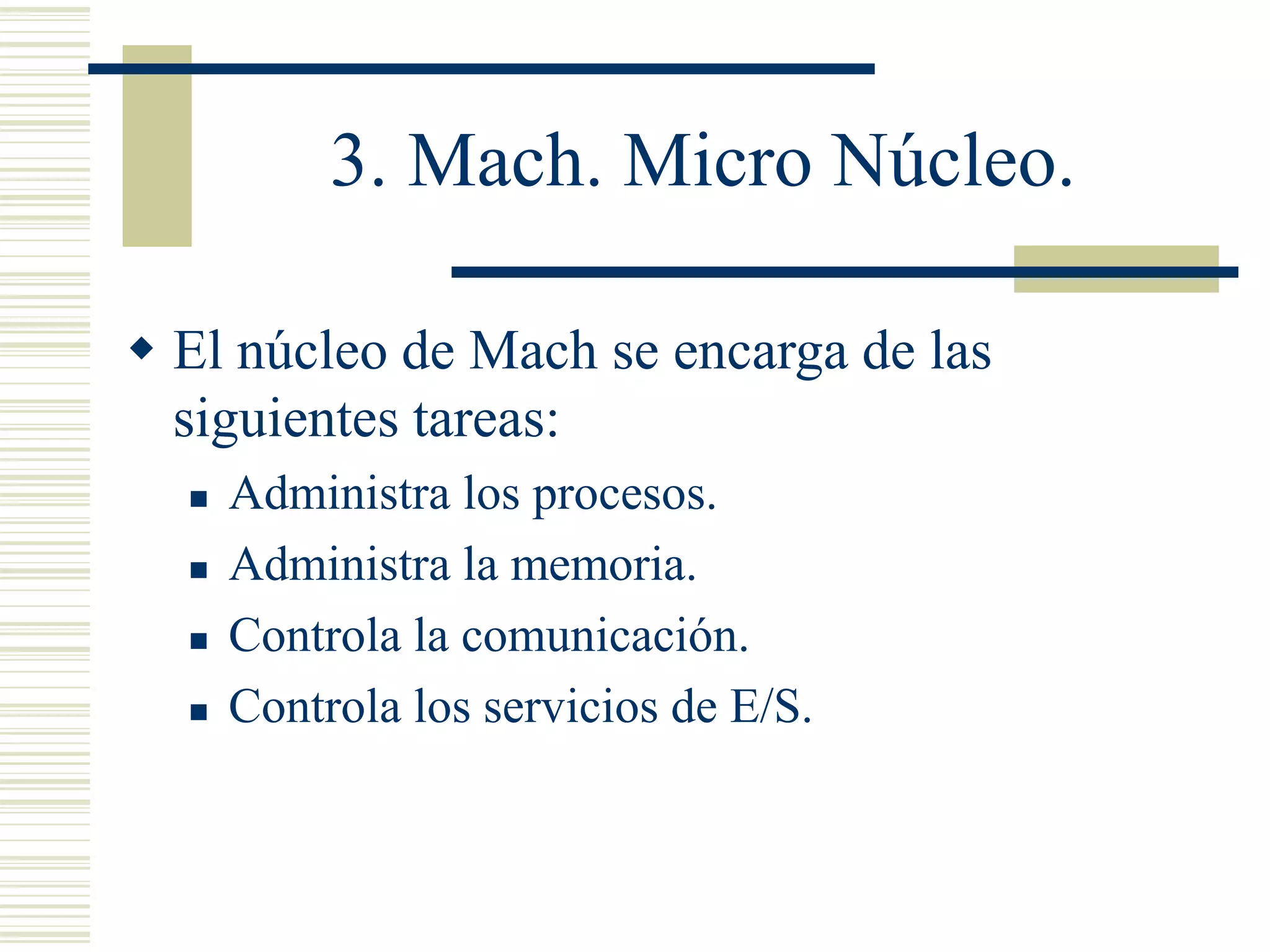 3. Mach. Micro Núcleo.
 El núcleo de Mach se encarga de las
siguientes tareas:
 Administra los procesos.
 Administra la memoria.
 Controla la comunicación.
 Controla los servicios de E/S.
 