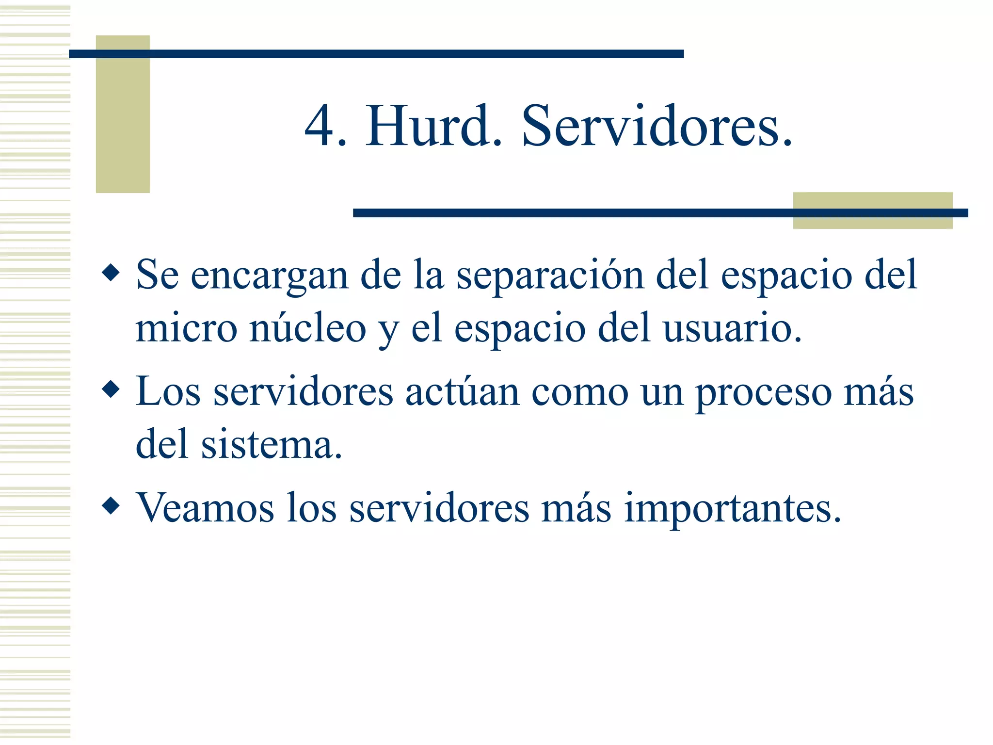 4. Hurd. Servidores.
 Se encargan de la separación del espacio del
micro núcleo y el espacio del usuario.
 Los servidores actúan como un proceso más
del sistema.
 Veamos los servidores más importantes.
 