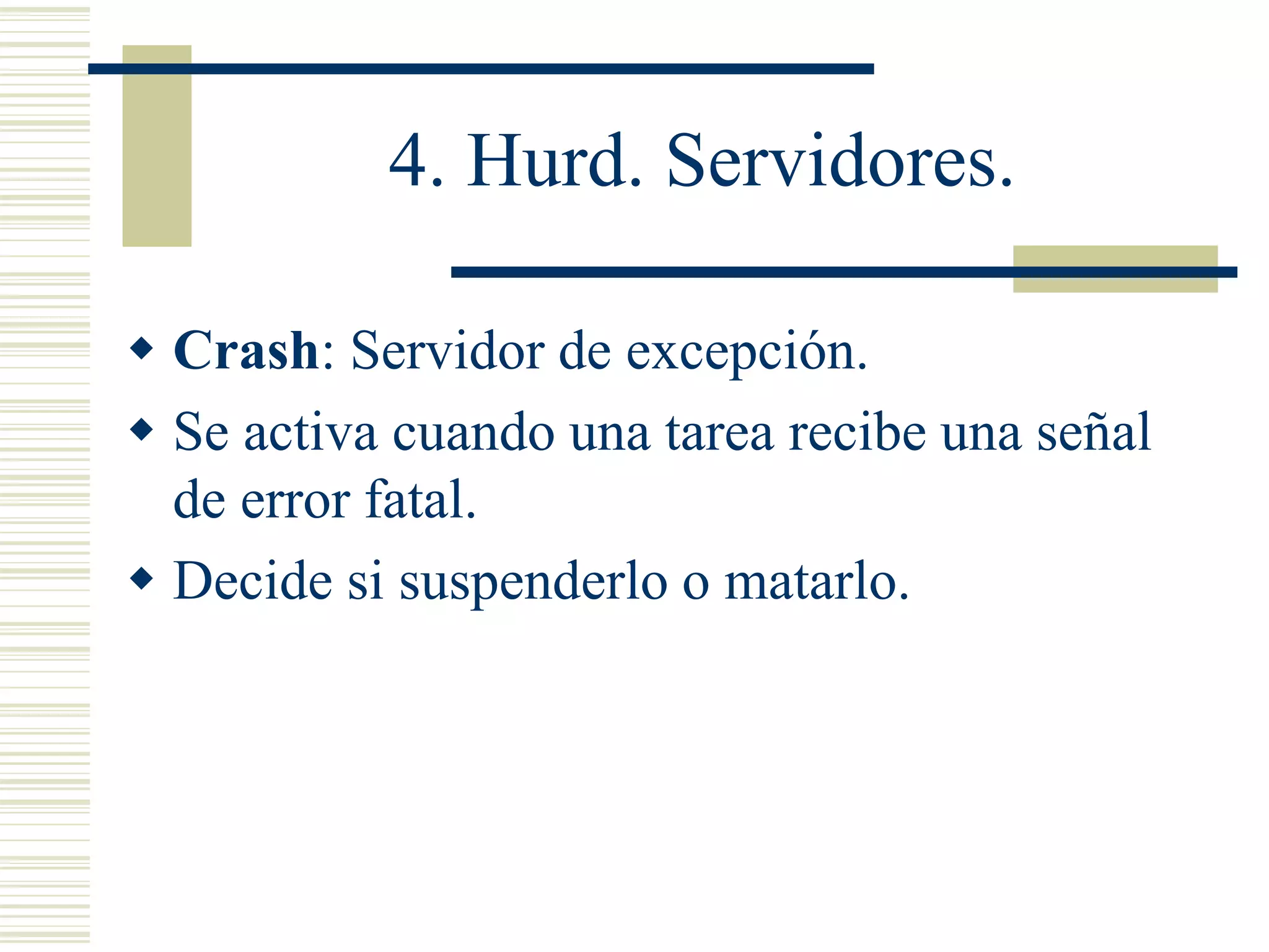 4. Hurd. Servidores.
 Crash: Servidor de excepción.
 Se activa cuando una tarea recibe una señal
de error fatal.
 Decide si suspenderlo o matarlo.
 