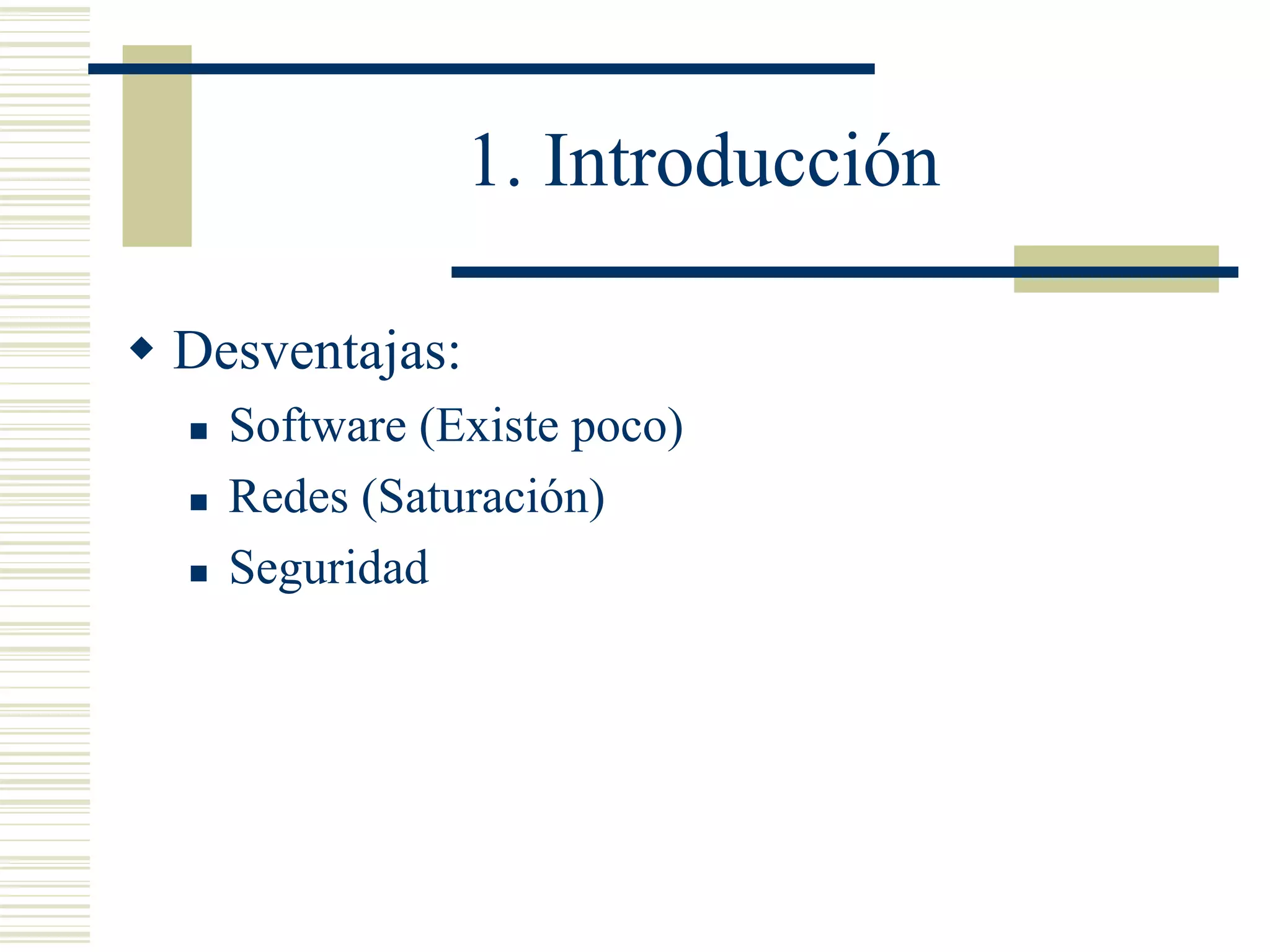 1. Introducción
 Desventajas:
 Software (Existe poco)
 Redes (Saturación)
 Seguridad
 