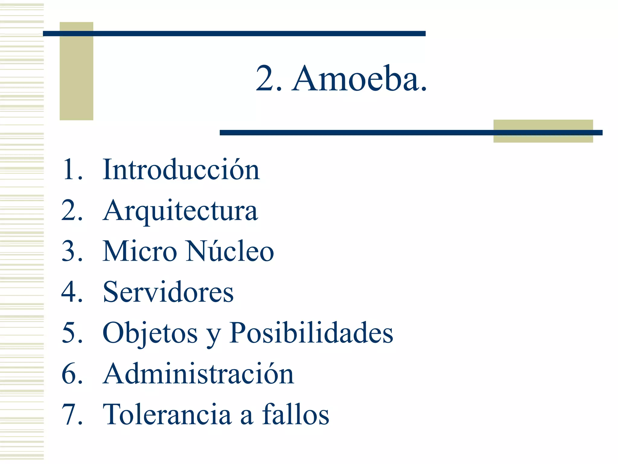 2. Amoeba.
1. Introducción
2. Arquitectura
3. Micro Núcleo
4. Servidores
5. Objetos y Posibilidades
6. Administración
7. Tolerancia a fallos
 