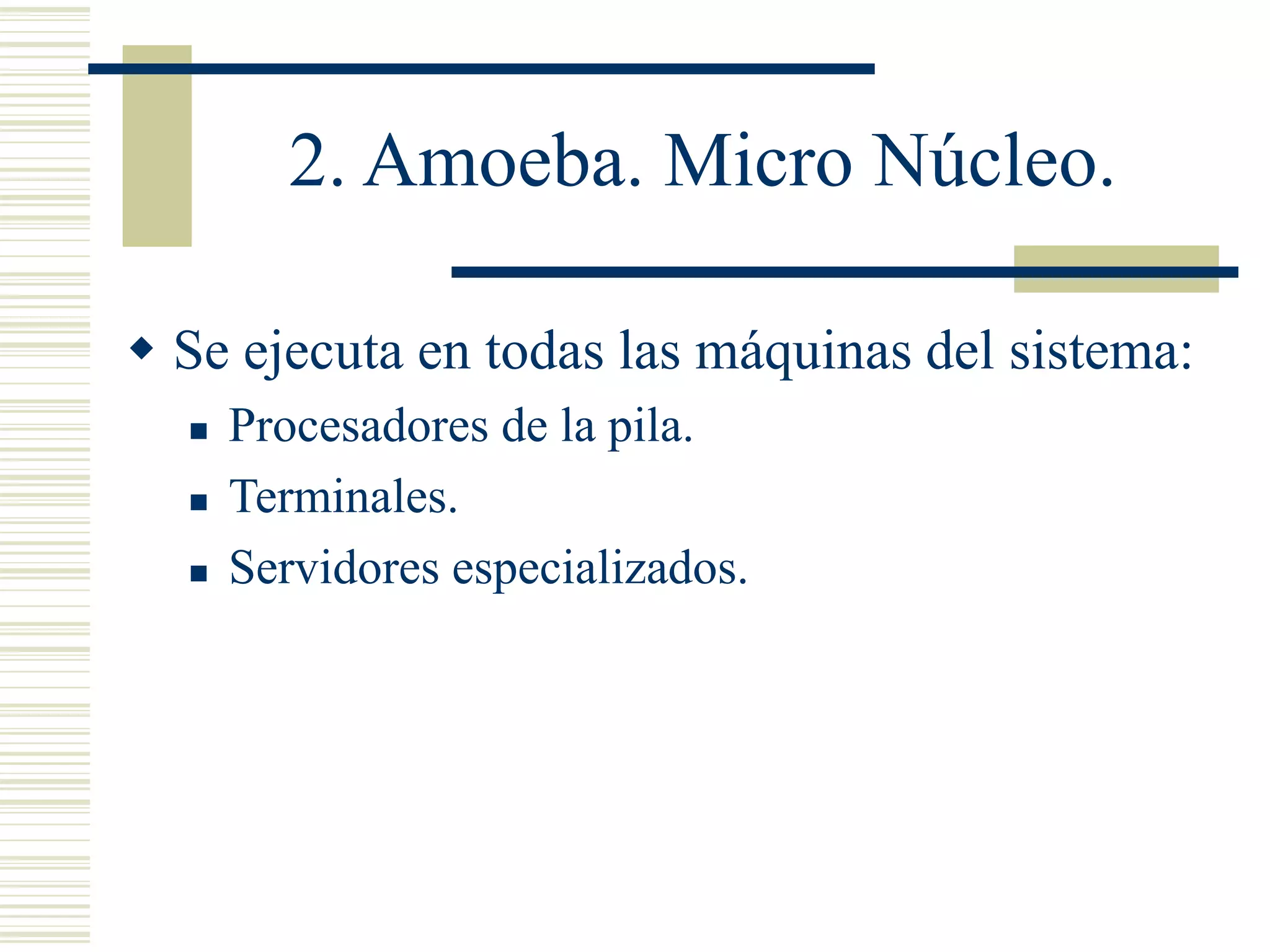 2. Amoeba. Micro Núcleo.
 Se ejecuta en todas las máquinas del sistema:
 Procesadores de la pila.
 Terminales.
 Servidores especializados.
 