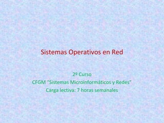 Sistemas Operativos en Red

                2º Curso
CFGM “Sistemas Microinformáticos y Redes”
    Carga lectiva: 7 horas semanales
 