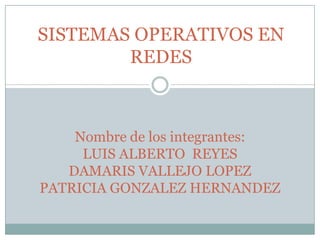 SISTEMAS OPERATIVOS EN
        REDES



    Nombre de los integrantes:
     LUIS ALBERTO REYES
   DAMARIS VALLEJO LOPEZ
PATRICIA GONZALEZ HERNANDEZ
 