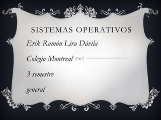 SISTEMAS OPERATIVOS 
Erik Ramón Lira Dávila 
Colegio Montreal 
3 semestre 
general 
 