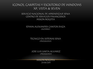 ICONOS, CARPETAS Y ESCRITORIO DE WINDOWS XP, VISTA & SEVEN SERVICIO NACIONAL DE APRENDIZAJE SENA CENTRO DE SERVICIOS FINANCIEROS MISION BOGOTA EDWIN ALEXANDER CANTOR DAZA (NOMBRE) TECNICO EN SISTEMAS SENA (PROGRAMA) JOSE LUIS SARTA ALVAREZ (PROGRAMA) MISION BOGOTA  23/06/2011 