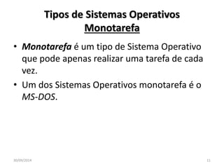 Tipos de Sistemas Operativos 
Monotarefa 
• Monotarefa é um tipo de Sistema Operativo 
que pode apenas realizar uma tarefa de cada 
vez. 
• Um dos Sistemas Operativos monotarefa é o 
MS-DOS. 
30/09/2014 11 
 