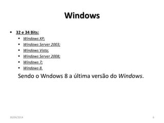 Windows 
 32 e 34 Bits: 
 Windows XP; 
 Windows Server 2003; 
 Windows Vista; 
 Windows Server 2008; 
 Windows 7; 
 Windows 8. 
Sendo o Wndows 8 a última versão do Windows. 
30/09/2014 6 
 