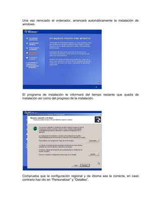 Una vez reiniciado el ordenador, arrancará automáticamente la instalación de
windows.




El programa de instalación te informará del tiempo restante que queda de
instalación así como del progreso de la instalación.




Comprueba que la configuración regional y de idioma sea la correcta, en caso
contrario haz clic en “Personalizar” y “Detalles”.
 