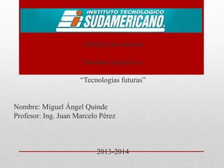 Análisis de sistemas

Sistemas operativos
“Tecnologías futuras”

Nombre: Miguel Ángel Quinde
Profesor: Ing. Juan Marcelo Pérez

2013-2014

 