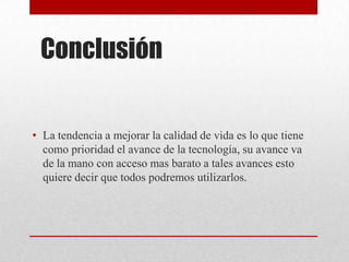 Conclusión

• La tendencia a mejorar la calidad de vida es lo que tiene
como prioridad el avance de la tecnología, su avance va
de la mano con acceso mas barato a tales avances esto
quiere decir que todos podremos utilizarlos.

 