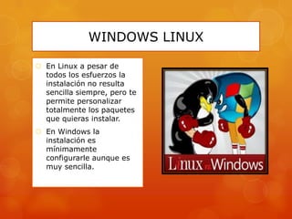 WINDOWS LINUX
 En Linux a pesar de
todos los esfuerzos la
instalación no resulta
sencilla siempre, pero te
permite personalizar
totalmente los paquetes
que quieras instalar.
 En Windows la
instalación es
mínimamente
configurarle aunque es
muy sencilla.

 