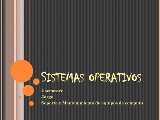 SISTEMAS OPERATIVOS
2 semestre
Jorge
Soporte y Mantenimiento de equipos de computo
 