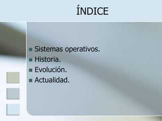 ÍNDICE


 Sistemas operativos.
 Historia.
 Evolución.
 Actualidad.
 