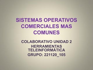SISTEMAS OPERATIVOS
COMERCIALES MAS
COMUNES
COLABORATIVO UNIDAD 2
HERRAMIENTAS
TELEINFORMÁTICA
GRUPO: 221120_105
 