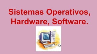 Sistemas Operativos,
Hardware, Software.
 