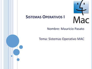 Sistemas Operativos I Nombre: Mauricio Pasato Tema: Sistemas Operativo MAC 