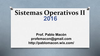 Sistemas Operativos II
2016
Prof. Pablo Macón
profemacon@gmail.com
http://pablomacon.wix.com/
 