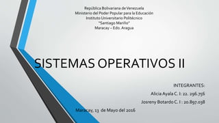 SISTEMAS OPERATIVOS II
INTEGRANTES:
Alicia Ayala C. I: 22. 296.756
Josreny Botardo C. I : 20.897.038
Maracay, 13 de Mayo del 2016
República Bolivariana deVenezuela
Ministerio del Poder Popular para la Educación
Instituto Universitario Politécnico
“Santiago Mariño”
Maracay – Edo. Aragua
 