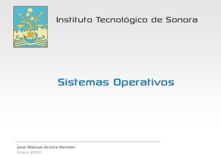 Instituto Tecnológico de Sonora




                 Sistemas Operativos



José Manuel Acosta Rendón
Enero 2010
 