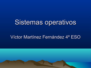 Sistemas operativosSistemas operativos
Víctor Martínez Fernández 4º ESOVíctor Martínez Fernández 4º ESO
 