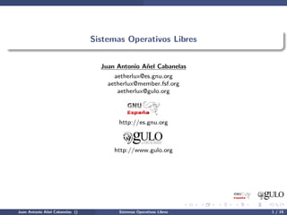 Sistemas Operativos Libres


                                   Juan Antonio A˜el Cabanelas
                                                 n
                                       aetherlux@es.gnu.org
                                     aetherlux@member.fsf.org
                                        aetherlux@gulo.org



                                        http://es.gnu.org



                                       http://www.gulo.org




Juan Antonio A˜el Cabanelas ()
              n                         Sistemas Operativos Libres   1 / 19
 