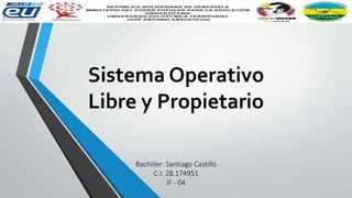 Sistema Operativo
Libre y Propietario
Bachiller: Santiago Castillo
C.I: 28.174951
IF - 04
 