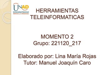 HERRAMIENTAS
TELEINFORMATICAS
MOMENTO 2
Grupo: 221120_217
Elaborado por: Lina María Rojas
Tutor: Manuel Joaquín Caro
 