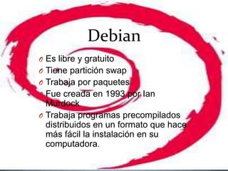 DebianEs libre y gratuitoTiene partición swapTrabaja por paquetesFue creada en 1993 por Ian MurdockTrabaja programas precompilados distribuidos en un formato que hace más fácil la instalación en su computadora.