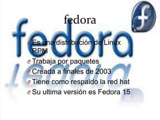 fed0raEs una distribución de Linux RPMTrabaja por paquetesCreada a finales de 2003Tiene como respaldo la red hatSu ultima versión es Fedora 15