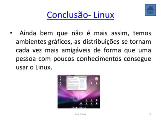 Conclusão- Linux
• Ainda bem que não é mais assim, temos
ambientes gráficos, as distribuições se tornam
cada vez mais amigáveis de forma que uma
pessoa com poucos conhecimentos consegue
usar o Linux.
15Ana Paula
 