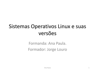 Sistemas Operativos Linux e suas
versões
Formanda: Ana Paula.
Formador: Jorge Louro
1Ana Paula
 