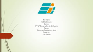 Nombre:
Pablo Crespo
Curso:
1º “b” Desarrollo de Software
Tema:
Sistemas Operativos Mac
Docente:
Juan Perez
 