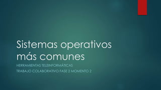 Sistemas operativos
más comunes
HERRAMIENTAS TELEINFORMÁTICAS
TRABAJO COLABORATIVO FASE 2 MOMENTO 2
 